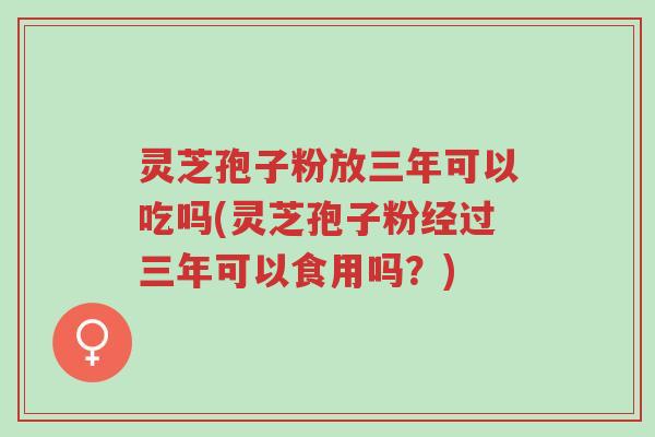 灵芝孢子粉放三年可以吃吗(灵芝孢子粉经过三年可以食用吗？)-第1张图片-超越