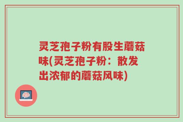 灵芝孢子粉有股生蘑菇味(灵芝孢子粉:散发出浓郁的蘑菇风味)-第1张图片-超越 灵芝孢子粉有股生蘑菇味(灵芝孢子粉:散发出浓郁的蘑菇风味)-第1张图片-超越
