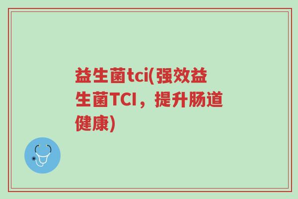 益生菌tci(强效益生菌TCI,提升肠道健康)-第1张图片-超越 益生菌tci(强效益生菌TCI,提升肠道健康)-第1张图片-超越