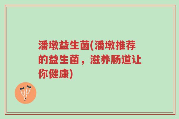 潘墩益生菌(潘墩推荐的益生菌,滋养肠道让你健康)-第1张图片-超越 潘墩益生菌(潘墩推荐的益生菌,滋养肠道让你健康)-第1张图片-超越