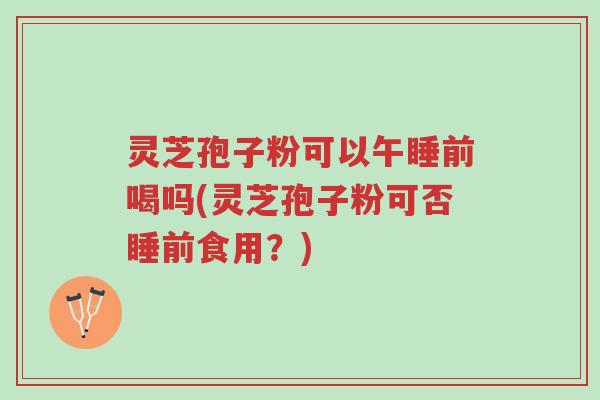灵芝孢子粉可以午睡前喝吗(灵芝孢子粉可否睡前食用?)-第1张图片-超越 灵芝孢子粉可以午睡前喝吗(灵芝孢子粉可否睡前食用?)-第1张图片-超越