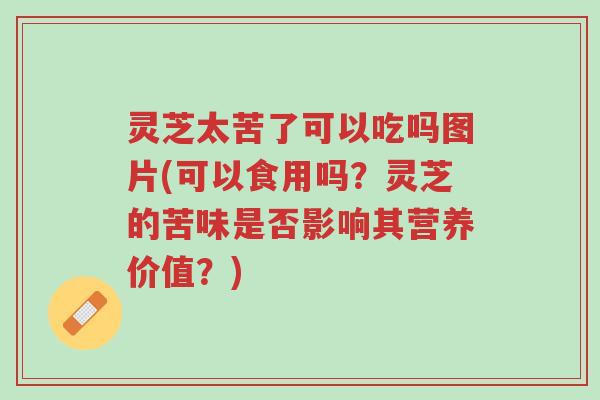 灵芝太苦了可以吃吗图片(可以食用吗?灵芝的苦味是否影响其营养价值?)-第1张图片-超越 灵芝太苦了可以吃吗图片(可以食用吗?灵芝的苦味是否影响其营养价值?)-第1张图片-超越