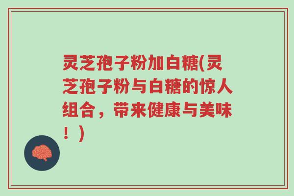 灵芝孢子粉加白糖(灵芝孢子粉与白糖的惊人组合,带来健康与美味!)-第1张图片-超越 灵芝孢子粉加白糖(灵芝孢子粉与白糖的惊人组合,带来健康与美味!)-第1张图片-超越