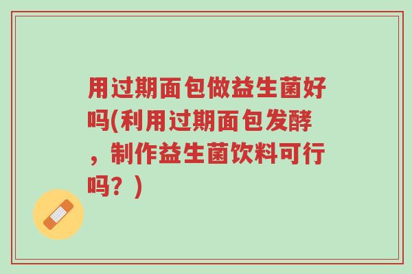 用过期面包做益生菌好吗(利用过期面包发酵,制作益生菌饮料可行吗?)-第1张图片-超越 用过期面包做益生菌好吗(利用过期面包发酵,制作益生菌饮料可行吗?)-第1张图片-超越