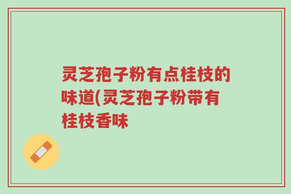 灵芝孢子粉有点桂枝的味道(灵芝孢子粉带有桂枝香味-第1张图片-超越