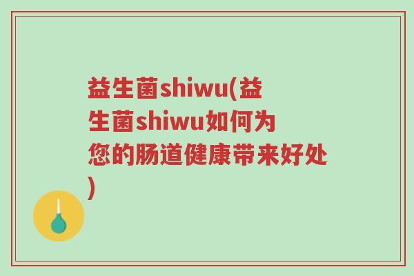 益生菌shiwu(益生菌shiwu如何为您的肠道健康带来好处)-第1张图片-超越 益生菌shiwu(益生菌shiwu如何为您的肠道健康带来好处)-第1张图片-超越