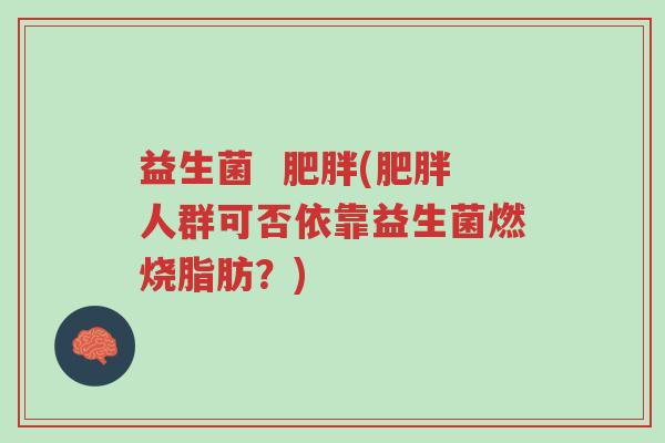 益生菌 肥胖(肥胖人群可否依靠益生菌燃烧脂肪?)-第1张图片-超越 益生菌 肥胖(肥胖人群可否依靠益生菌燃烧脂肪?)-第1张图片-超越