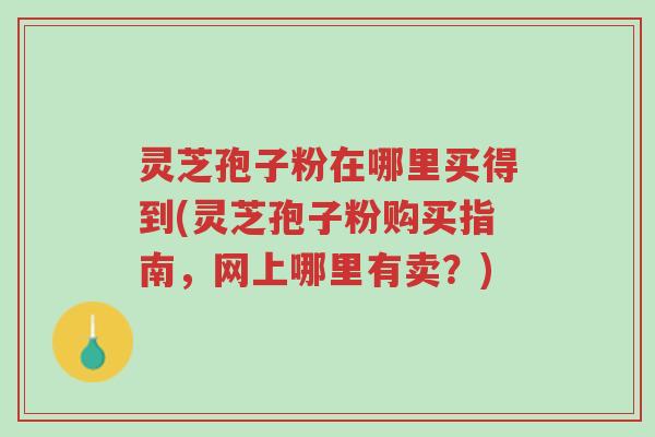 灵芝孢子粉在哪里买得到(灵芝孢子粉购买指南,网上哪里有卖?)-第1张图片-超越 灵芝孢子粉在哪里买得到(灵芝孢子粉购买指南,网上哪里有卖?)-第1张图片-超越