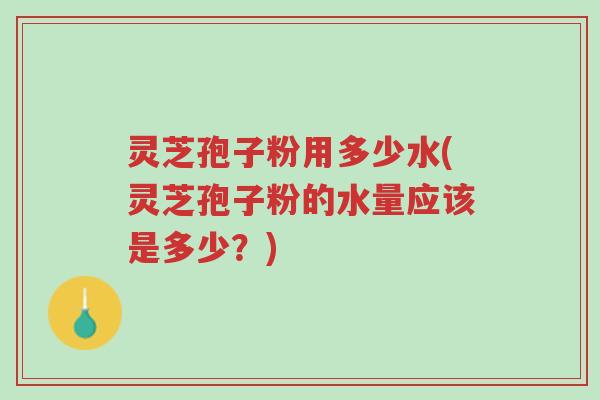 灵芝孢子粉用多少水(灵芝孢子粉的水量应该是多少?)-第1张图片-超越 灵芝孢子粉用多少水(灵芝孢子粉的水量应该是多少?)-第1张图片-超越
