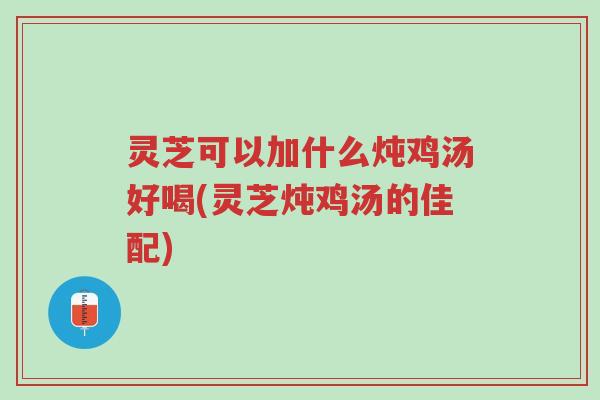 灵芝可以加什么炖鸡汤好喝(灵芝炖鸡汤的佳配)-第1张图片-超越 灵芝可以加什么炖鸡汤好喝(灵芝炖鸡汤的佳配)-第1张图片-超越
