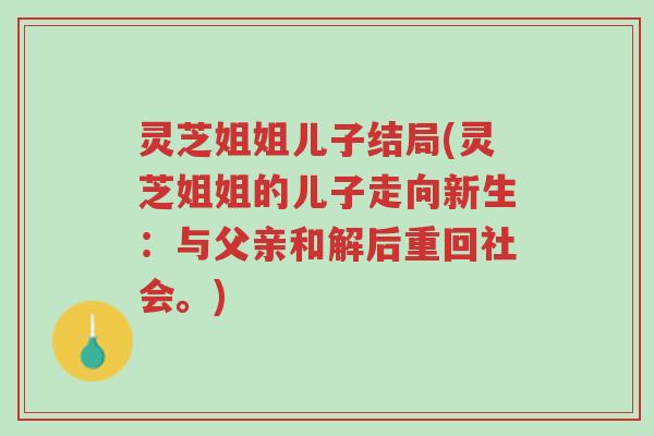 灵芝姐姐儿子结局(灵芝姐姐的儿子走向新生:与父亲和解后重回社会。)-第1张图片-超越 灵芝姐姐儿子结局(灵芝姐姐的儿子走向新生:与父亲和解后重回社会。)-第1张图片-超越