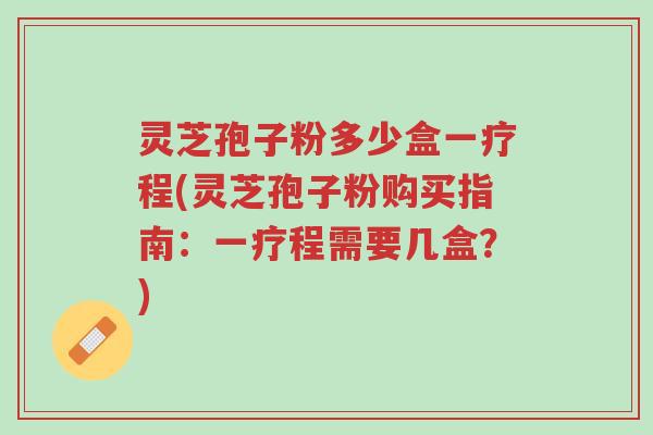 灵芝孢子粉多少盒一疗程(灵芝孢子粉购买指南：一疗程需要几盒？)-第1张图片-超越