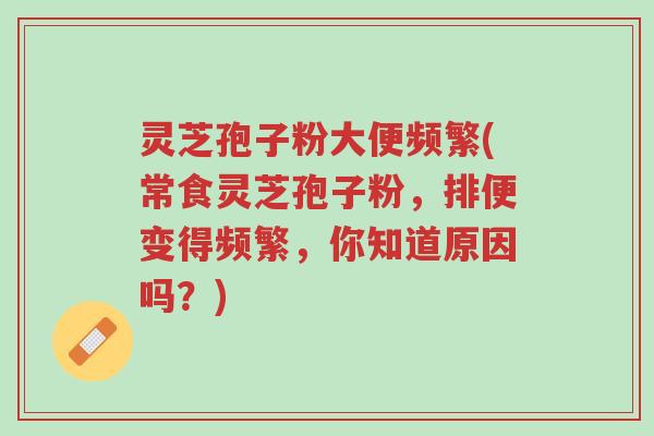 灵芝孢子粉大便频繁(常食灵芝孢子粉,排便变得频繁,你知道原因吗?)-第1张图片-超越 灵芝孢子粉大便频繁(常食灵芝孢子粉,排便变得频繁,你知道原因吗?)-第1张图片-超越