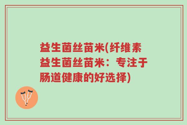 益生菌丝苗米(纤维素益生菌丝苗米:专注于肠道健康的好选择)-第1张图片-超越 益生菌丝苗米(纤维素益生菌丝苗米:专注于肠道健康的好选择)-第1张图片-超越