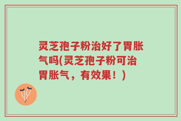 灵芝孢子粉治好了胃胀气吗(灵芝孢子粉可治胃胀气，有效果！)-第1张图片-超越