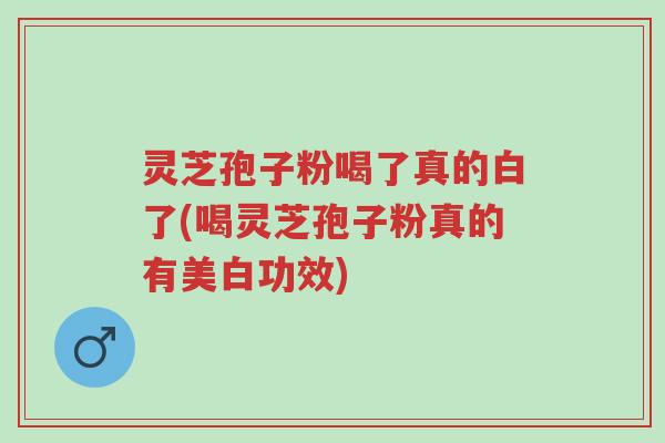 灵芝孢子粉喝了真的白了(喝灵芝孢子粉真的有美白功效)-第1张图片-超越 灵芝孢子粉喝了真的白了(喝灵芝孢子粉真的有美白功效)-第1张图片-超越