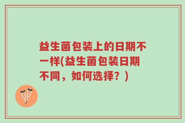 益生菌包装上的日期不一样(益生菌包装日期不同,如何选择?)-第1张图片-超越 益生菌包装上的日期不一样(益生菌包装日期不同,如何选择?)-第1张图片-超越