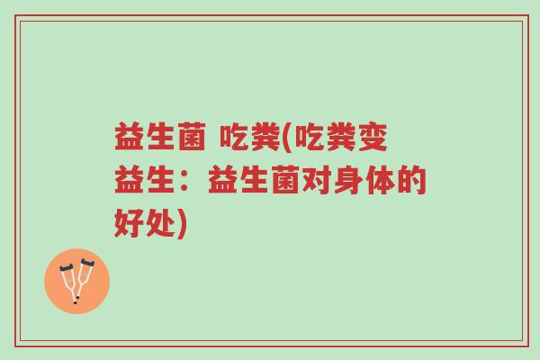 益生菌 吃粪(吃粪变益生:益生菌对身体的好处)-第1张图片-超越 益生菌 吃粪(吃粪变益生:益生菌对身体的好处)-第1张图片-超越