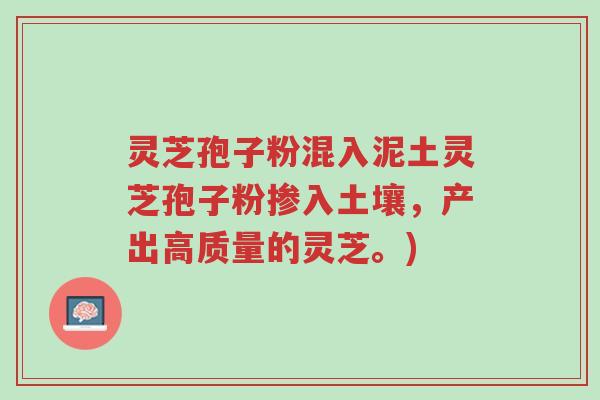 灵芝孢子粉混入泥土灵芝孢子粉掺入土壤，产出高质量的灵芝。)-第1张图片-超越