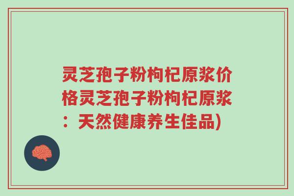 灵芝孢子粉枸杞原浆价格灵芝孢子粉枸杞原浆:天然健康养生佳品)-第1张图片-超越 灵芝孢子粉枸杞原浆价格灵芝孢子粉枸杞原浆:天然健康养生佳品)-第1张图片-超越