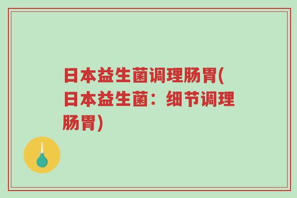 日本益生菌调理肠胃(日本益生菌：细节调理肠胃)-第1张图片-超越