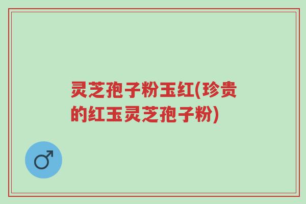 灵芝孢子粉玉红(珍贵的红玉灵芝孢子粉)-第1张图片-超越 灵芝孢子粉玉红(珍贵的红玉灵芝孢子粉)-第1张图片-超越
