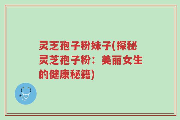 灵芝孢子粉妹子(探秘灵芝孢子粉:美丽女生的健康秘籍)-第1张图片-超越 灵芝孢子粉妹子(探秘灵芝孢子粉:美丽女生的健康秘籍)-第1张图片-超越