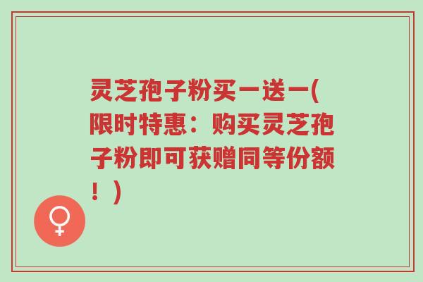 灵芝孢子粉买一送一(限时特惠:购买灵芝孢子粉即可获赠同等份额!)-第1张图片-超越 灵芝孢子粉买一送一(限时特惠:购买灵芝孢子粉即可获赠同等份额!)-第1张图片-超越