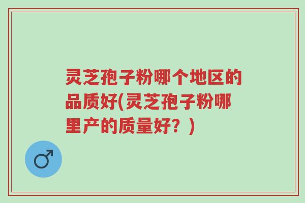 灵芝孢子粉哪个地区的品质好(灵芝孢子粉哪里产的质量好?)-第1张图片-超越 灵芝孢子粉哪个地区的品质好(灵芝孢子粉哪里产的质量好?)-第1张图片-超越