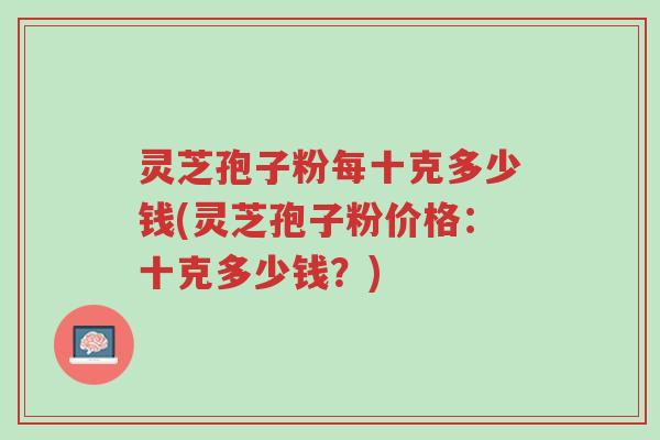 灵芝孢子粉每十克多少钱(灵芝孢子粉价格:十克多少钱?)-第1张图片-超越 灵芝孢子粉每十克多少钱(灵芝孢子粉价格:十克多少钱?)-第1张图片-超越
