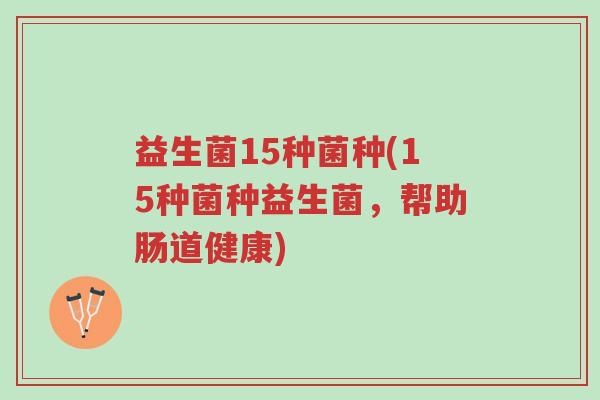 益生菌15种菌种(15种菌种益生菌,帮助肠道健康)-第1张图片-超越 益生菌15种菌种(15种菌种益生菌,帮助肠道健康)-第1张图片-超越