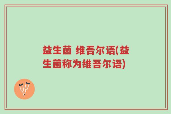 益生菌 维吾尔语(益生菌称为维吾尔语)-第1张图片-超越 益生菌 维吾尔语(益生菌称为维吾尔语)-第1张图片-超越