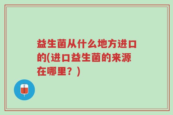 益生菌从什么地方进口的(进口益生菌的来源在哪里?)-第1张图片-超越 益生菌从什么地方进口的(进口益生菌的来源在哪里?)-第1张图片-超越
