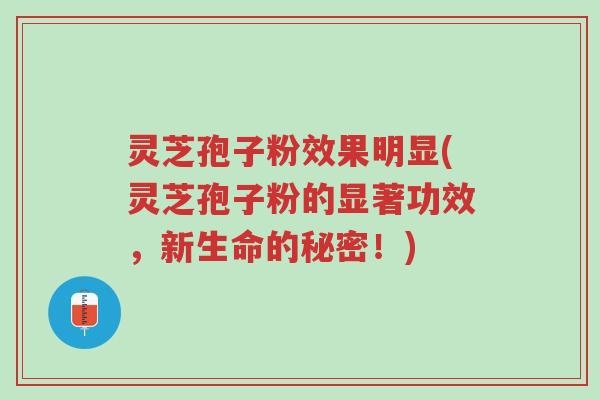 灵芝孢子粉效果明显(灵芝孢子粉的显著功效,新生命的秘密!)-第1张图片-超越 灵芝孢子粉效果明显(灵芝孢子粉的显著功效,新生命的秘密!)-第1张图片-超越