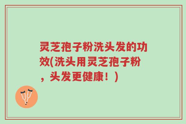 灵芝孢子粉洗头发的功效(洗头用灵芝孢子粉，头发更健康！)-第1张图片-超越