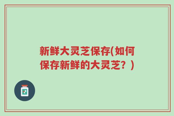 新鲜大灵芝保存(如何保存新鲜的大灵芝?)-第1张图片-超越 新鲜大灵芝保存(如何保存新鲜的大灵芝?)-第1张图片-超越