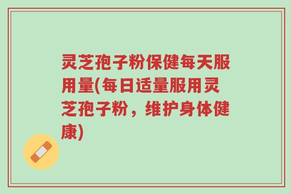 灵芝孢子粉保健每天服用量(每日适量服用灵芝孢子粉,维护身体健康)-第1张图片-超越 灵芝孢子粉保健每天服用量(每日适量服用灵芝孢子粉,维护身体健康)-第1张图片-超越