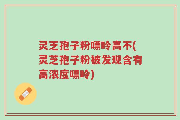 灵芝孢子粉嘌呤高不(灵芝孢子粉被发现含有高浓度嘌呤)-第1张图片-超越 灵芝孢子粉嘌呤高不(灵芝孢子粉被发现含有高浓度嘌呤)-第1张图片-超越