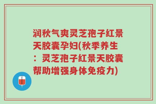 润秋气爽灵芝孢子红景天胶囊孕妇(秋季养生:灵芝孢子红景天胶囊帮助增强身体免疫力)-第1张图片-超越 润秋气爽灵芝孢子红景天胶囊孕妇(秋季养生:灵芝孢子红景天胶囊帮助增强身体免疫力)-第1张图片-超越