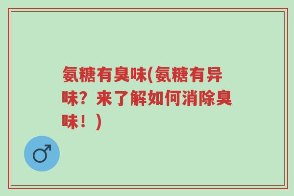 氨糖有臭味(氨糖有异味？来了解如何消除臭味！)-第1张图片-超越