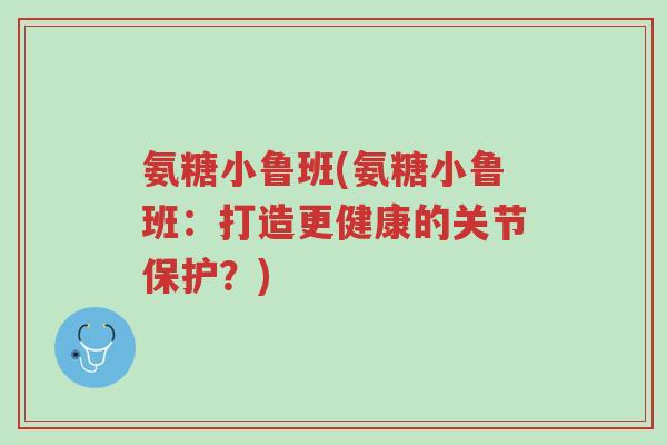 氨糖小鲁班(氨糖小鲁班:打造更健康的关节保护?)-第1张图片-超越 氨糖小鲁班(氨糖小鲁班:打造更健康的关节保护?)-第1张图片-超越
