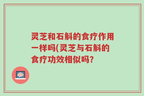 灵芝和石斛的食疗作用一样吗(灵芝与石斛的食疗功效相似吗?-第1张图片-超越 灵芝和石斛的食疗作用一样吗(灵芝与石斛的食疗功效相似吗?-第1张图片-超越