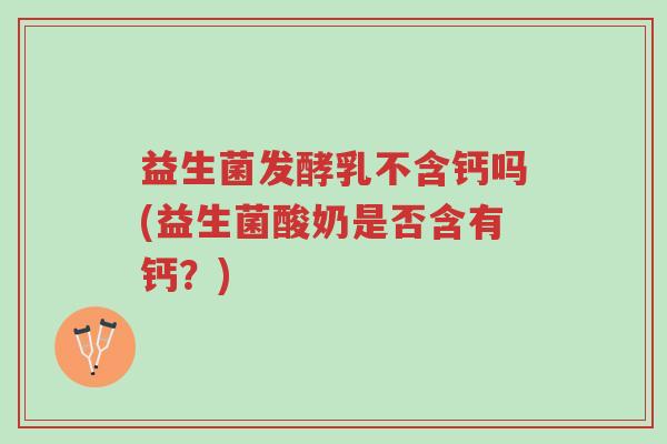 益生菌发酵乳不含钙吗(益生菌酸奶是否含有钙?)-第1张图片-超越 益生菌发酵乳不含钙吗(益生菌酸奶是否含有钙?)-第1张图片-超越