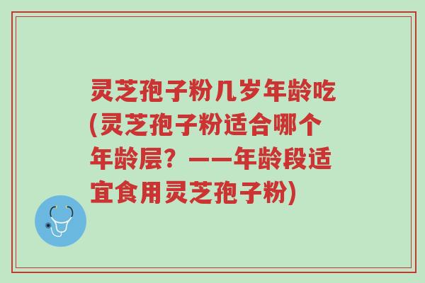 灵芝孢子粉几岁年龄吃(灵芝孢子粉适合哪个年龄层？——年龄段适宜食用灵芝孢子粉)-第1张图片-超越