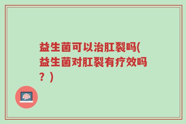 益生菌可以治肛裂吗(益生菌对肛裂有疗效吗?)-第1张图片-超越 益生菌可以治肛裂吗(益生菌对肛裂有疗效吗?)-第1张图片-超越