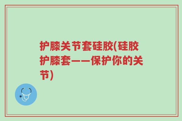 护膝关节套硅胶(硅胶护膝套——保护你的关节)-第1张图片-超越 护膝关节套硅胶(硅胶护膝套——保护你的关节)-第1张图片-超越