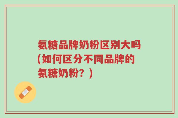 氨糖品牌奶粉区别大吗(如何区分不同品牌的氨糖奶粉?)-第1张图片-超越 氨糖品牌奶粉区别大吗(如何区分不同品牌的氨糖奶粉?)-第1张图片-超越