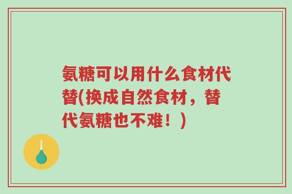 氨糖可以用什么食材代替(换成自然食材,替代氨糖也不难!)-第1张图片-超越 氨糖可以用什么食材代替(换成自然食材,替代氨糖也不难!)-第1张图片-超越