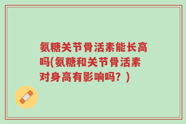 氨糖关节骨活素能长高吗(氨糖和关节骨活素对身高有影响吗?)-第1张图片-超越 氨糖关节骨活素能长高吗(氨糖和关节骨活素对身高有影响吗?)-第1张图片-超越