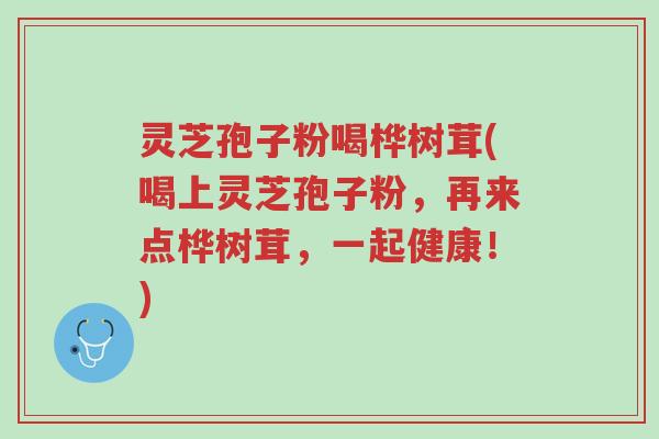 灵芝孢子粉喝桦树茸(喝上灵芝孢子粉,再来点桦树茸,一起健康!)-第1张图片-超越 灵芝孢子粉喝桦树茸(喝上灵芝孢子粉,再来点桦树茸,一起健康!)-第1张图片-超越